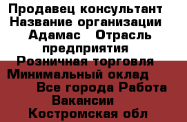 Продавец-консультант › Название организации ­ Адамас › Отрасль предприятия ­ Розничная торговля › Минимальный оклад ­ 37 000 - Все города Работа » Вакансии   . Костромская обл.